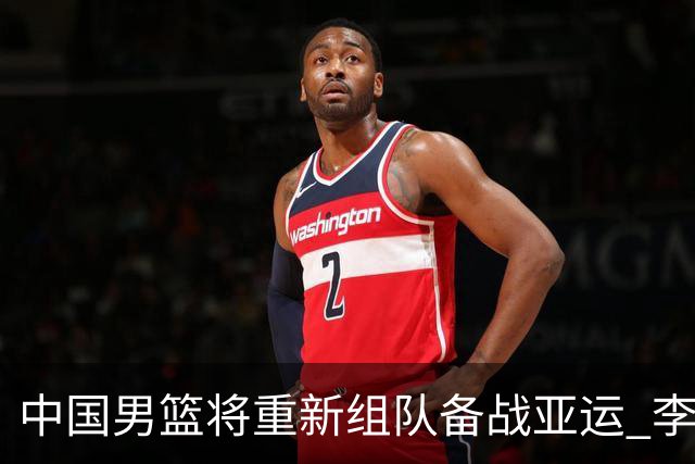 中国男篮将重新组队备战亚运 李凯尔周琦缺席