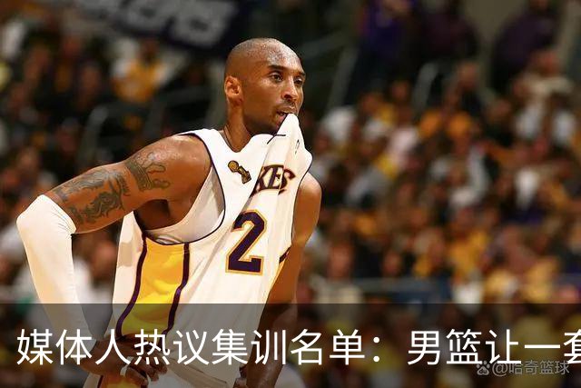 媒体人热议集训名单：男篮让一套首发 张镇麟缺席意外