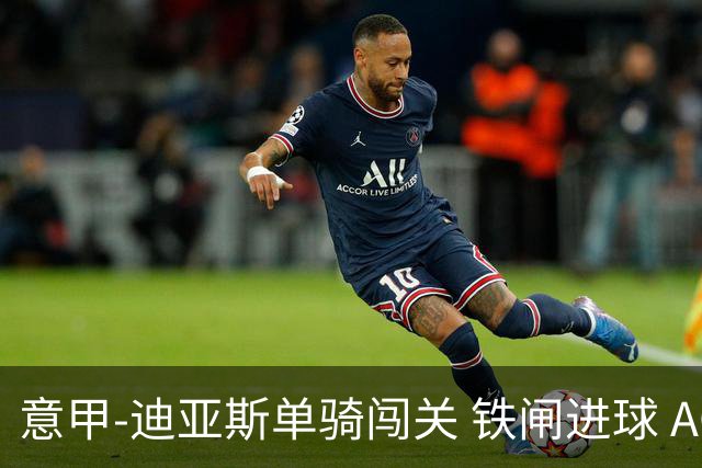 意甲-迪亚斯单骑闯关 铁闸进球 AC米兰2-0胜尤文