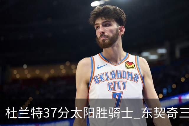 杜兰特37分太阳胜骑士 东契奇三双独行侠擒牛